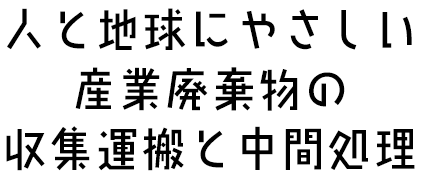 人と地球にやさしい産業廃棄物の収集運搬と中間処理